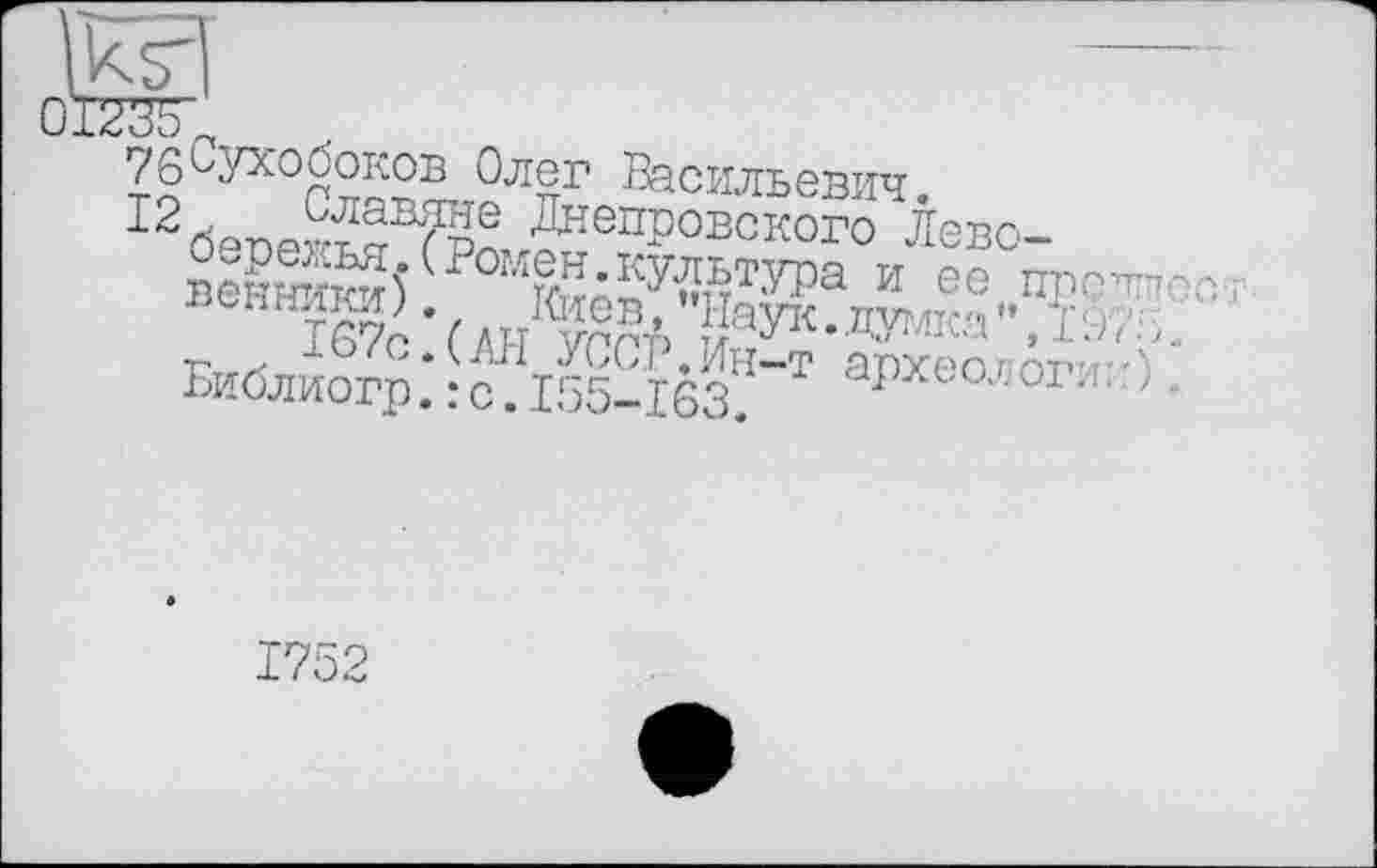 ﻿76°УХобоков Олег Васильевич
І2бЄПеЙ?В?Р^,?ЇЄПР0ВСК0Г0 ЛЄВ°“ ■пєптгі-rwî (р°мен.культура и ее прети со.
Бийлиогр.'-^кМбз"“1 археологи:!) •
1752